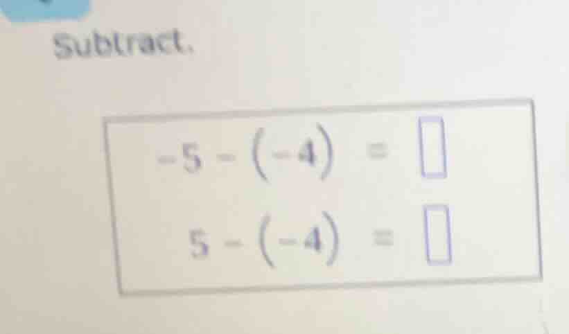 subtract. -5 - (-4) = 5 - (-4) =