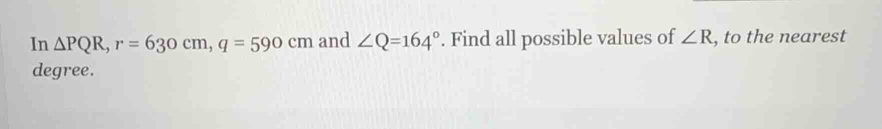 in δpqr, r = 630 cm, q = 590 cm and ∠q=164°. find all possible values o…