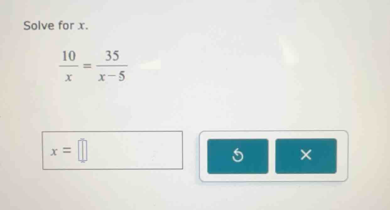 solve for x. \\(\\frac{10}{x} = \\frac{35}{x - 5}\\) \\(x = \\square\\)