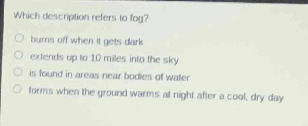 which description refers to fog? burns off when it gets dark extends up…