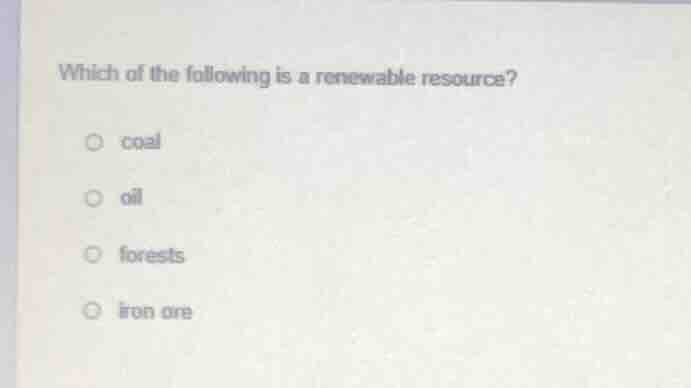 which of the following is a renewable resource? coal oil forests iron o…