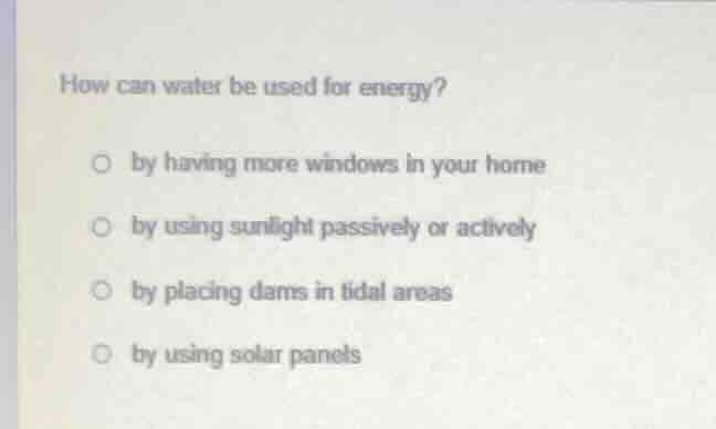 how can water be used for energy? ○ by having more windows in your home…