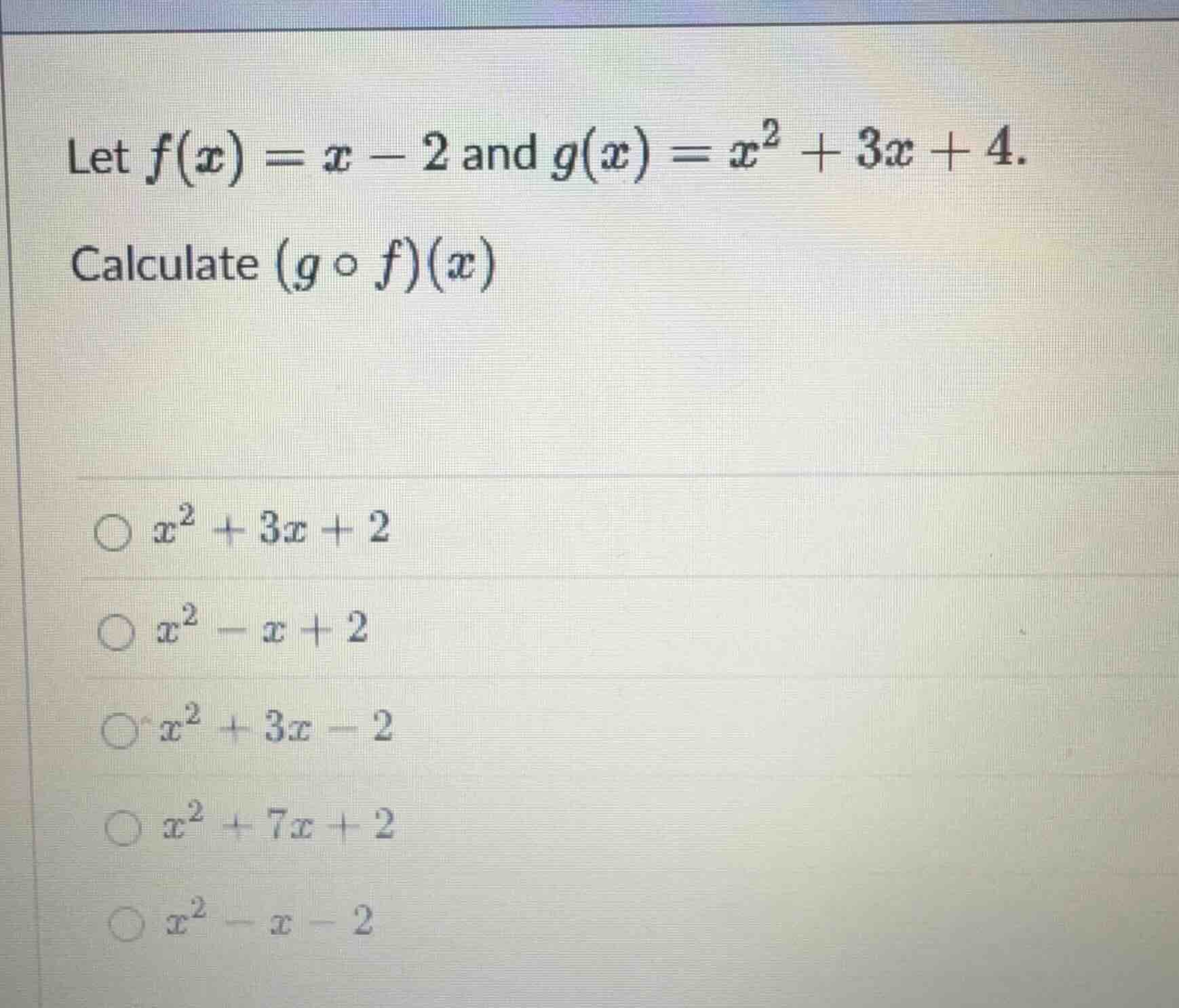 let $f(x) = x - 2$ and $g(x) = x^2 + 3x + 4$. calculate $(g circ f)(x)$…