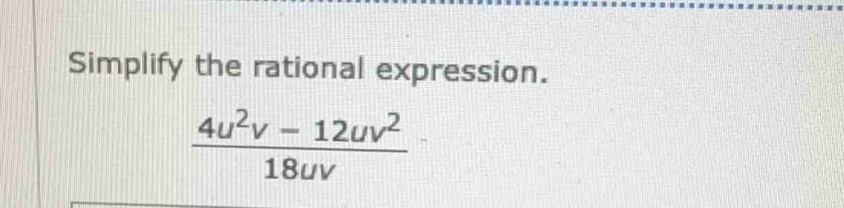simplify the rational expression.\\(\\frac{4u^{2}v - 12uv^{2}}{18uv}\\)