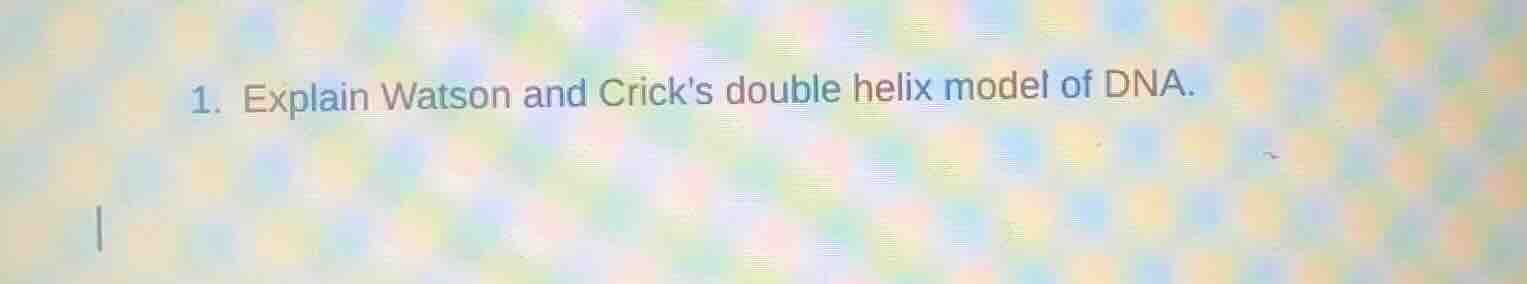 1. explain watson and cricks double helix model of dna.