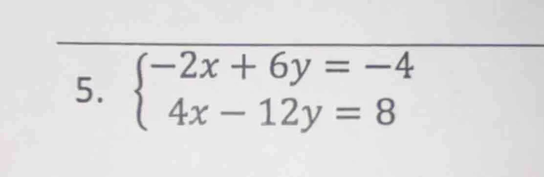 5. \\begin{cases} -2x + 6y = -4 \\\\ 4x - 12y = 8 \\end{cases}