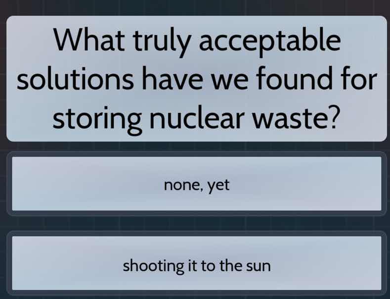 what truly acceptable solutions have we found for storing nuclear waste…