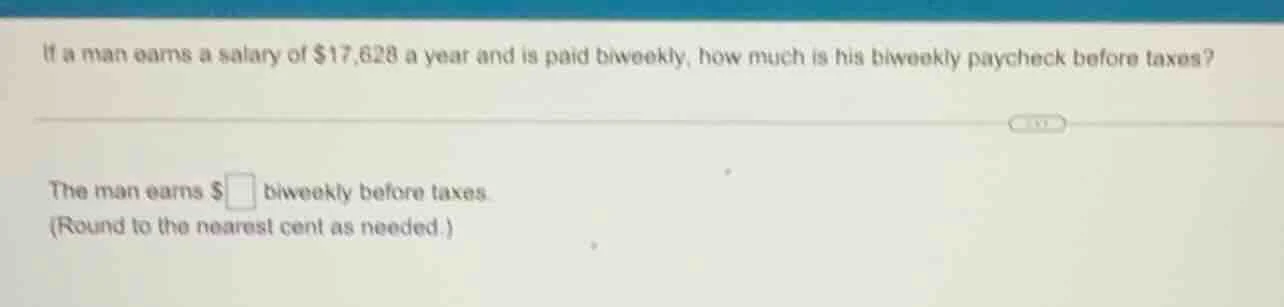 if a man earns a salary of $17,628 a year and is paid biweekly, how muc…