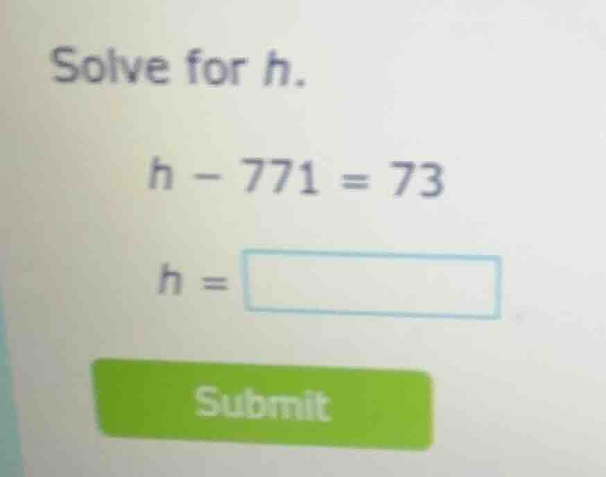 solve for h. h - 771 = 73 h = submit