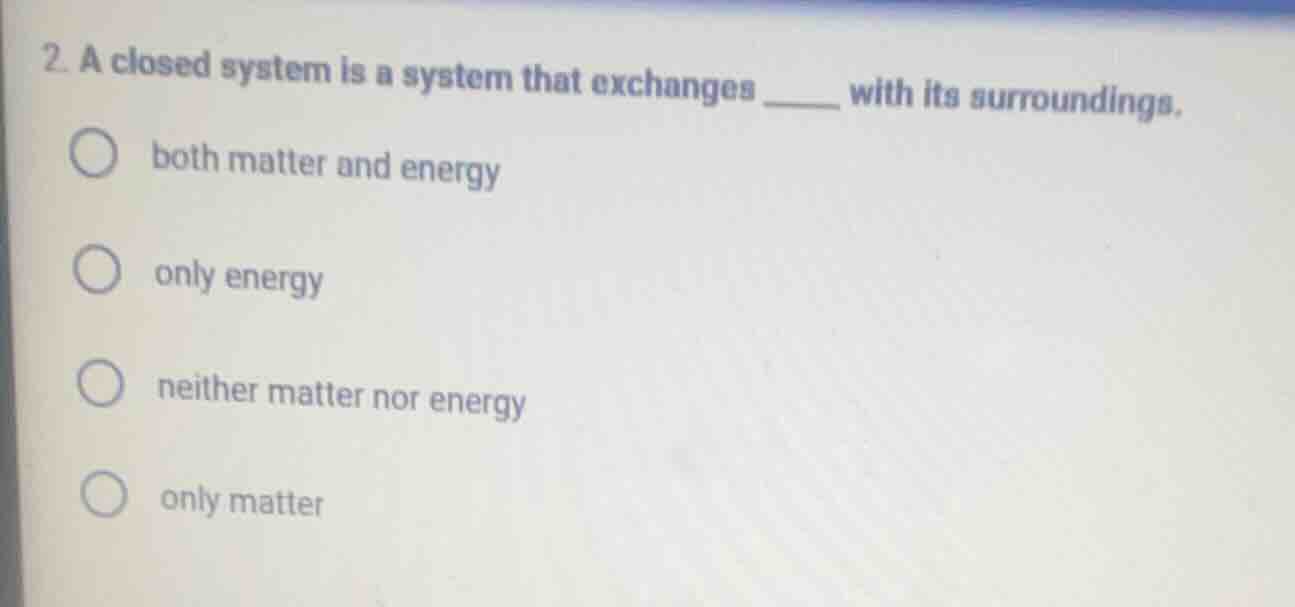 2. a closed system is a system that exchanges ____ with its surrounding…
