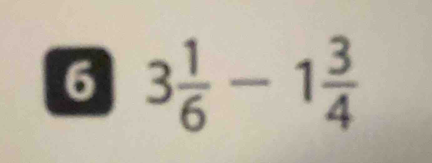 6 $3\frac{1}{6} - 1\frac{3}{4}$