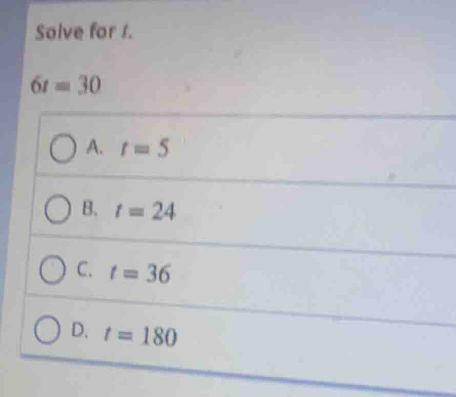 solve for t. 6t = 30 a. t = 5 b. t = 24 c. t = 36 d. t = 180