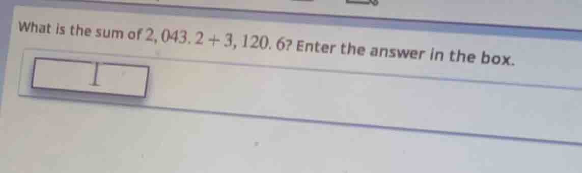 what is the sum of 2,043.2 + 3,120.6? enter the answer in the box.