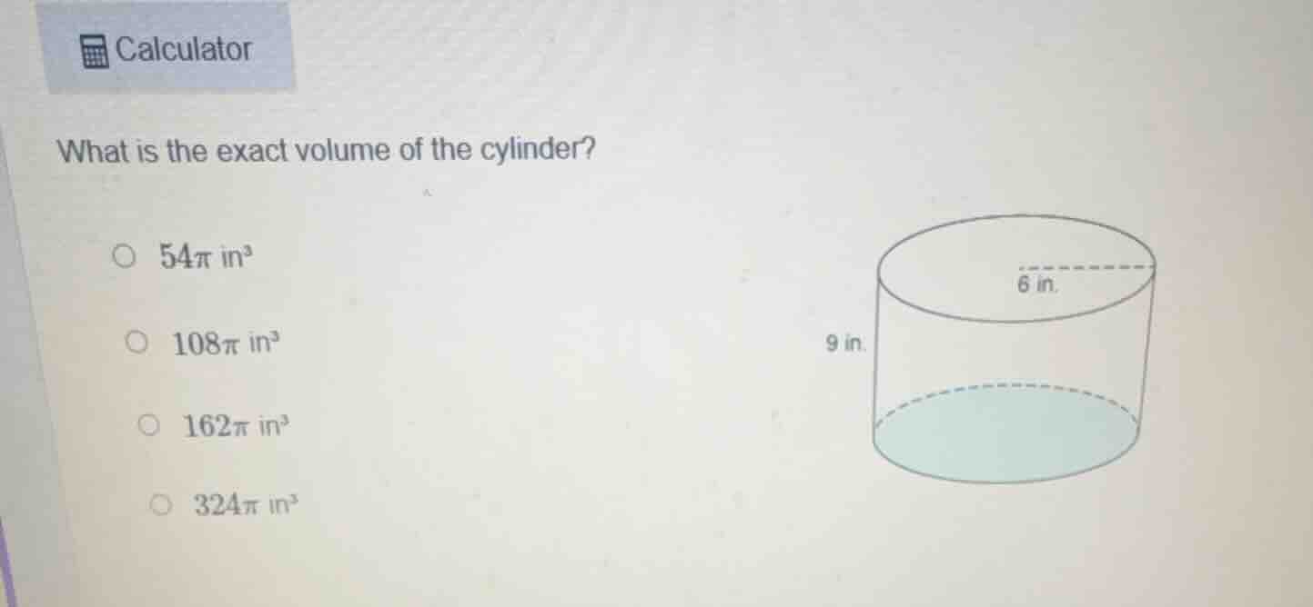 calculator what is the exact volume of the cylinder? 54π in³ 108π in³ 1…