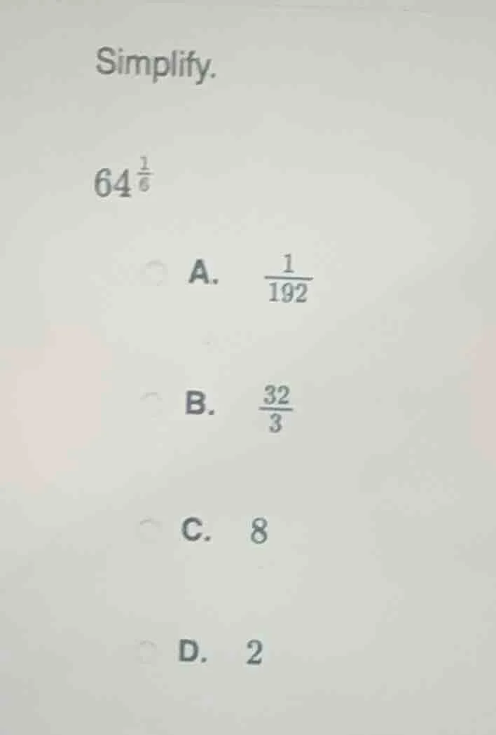 simplify. $64^{\\frac{1}{6}}$ a. $\\frac{1}{192}$ b. $\\frac{32}{3}$ c.…