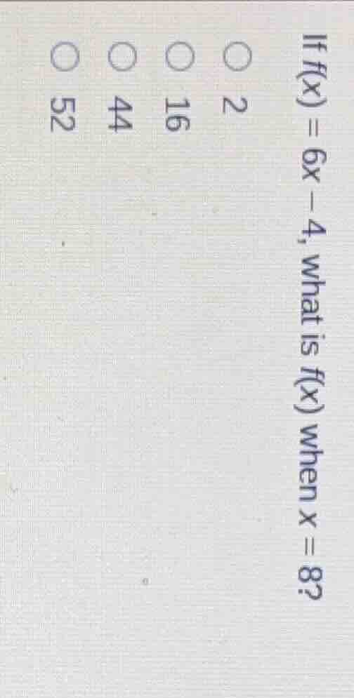 if f(x) = 6x - 4, what is f(x) when x = 8? ○ 2 ○ 16 ○ 44 ○ 52