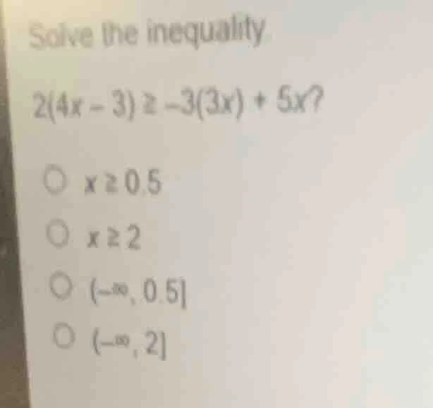 solve the inequality 2(4x - 3) ≥ -3(3x) + 5x? ○ x ≥ 0.5 ○ x ≥ 2 ○ (-∞, …