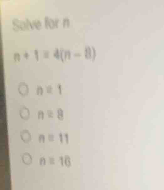 solve for n n + 1 = 4(n - 8) options: n = 1; n = 8; n = 11; n = 16
