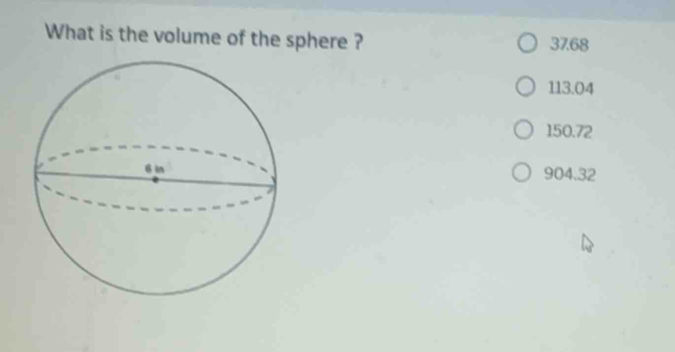 what is the volume of the sphere ? 6 in 37.68 113.04 150.72 904.32