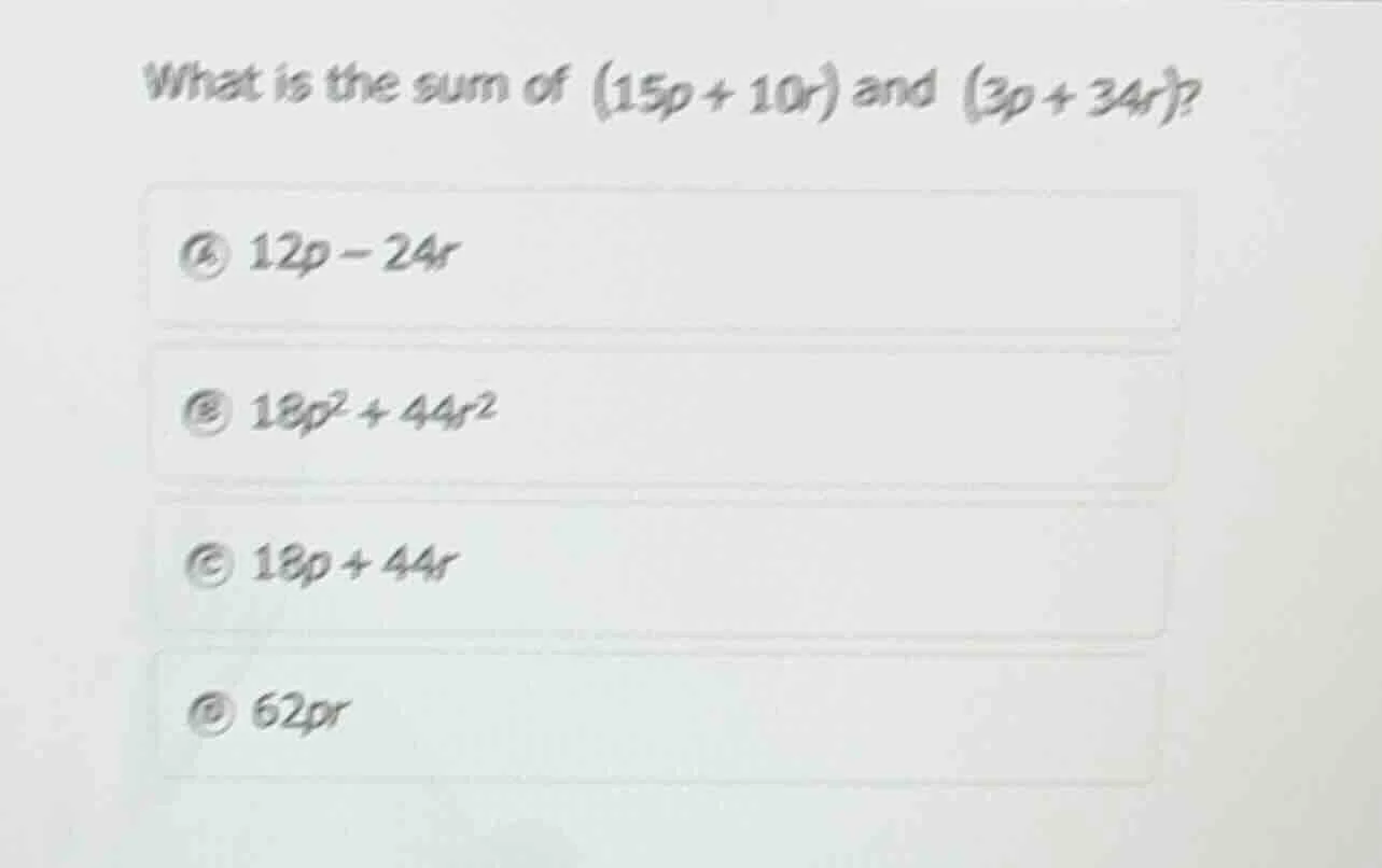 what is the sum of (15p + 10r) and (3p + 34r)? a 12p - 24r b 18p² + 44r…