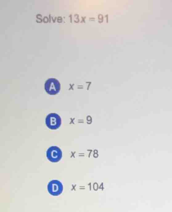 solve: 13x = 91 a x = 7 b x = 9 c x = 78 d x = 104