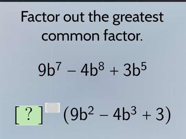 factor out the greatest common factor. 9b⁷ − 4b⁸ + 3b⁵ ? (9b² − 4b³ + 3)
