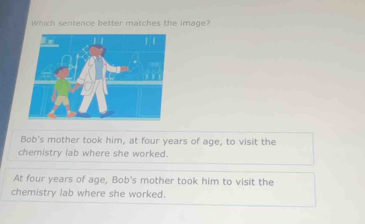 which sentence better matches the image? bobs mother took him, at four …