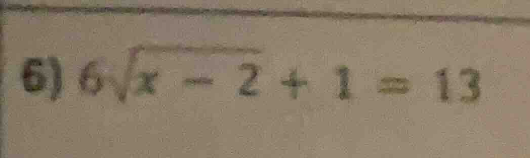 6) $6sqrt{x - 2} + 1 = 13$
