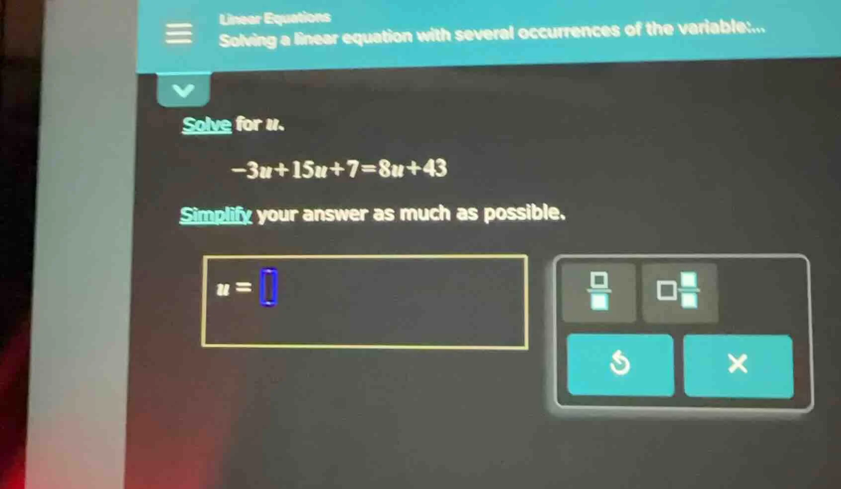 solve for u. -3u + 15u + 7 = 8u + 43 simplify your answer as much as po…