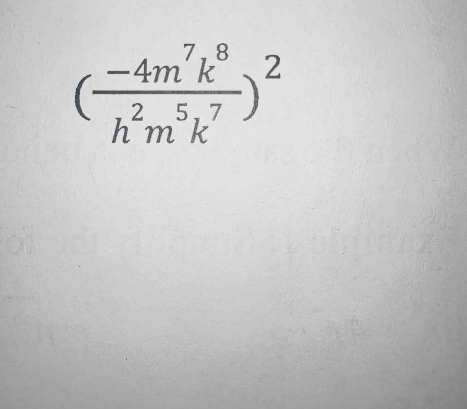 $\\left(\\dfrac{-4m^{7}k^{8}}{h^{2}m^{5}k^{7}}\ ight)^{2}$