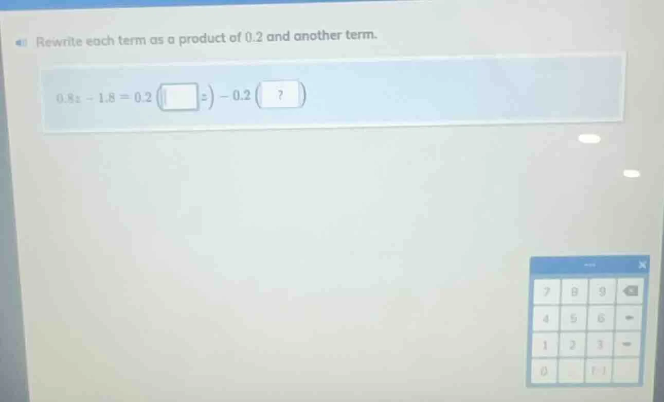 rewrite each term as a product of 0.2 and another term. 0.8x - 1.8 = 0.…