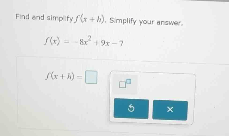 find and simplify f(x + h). simplify your answer. f(x) = -8x² + 9x - 7 …