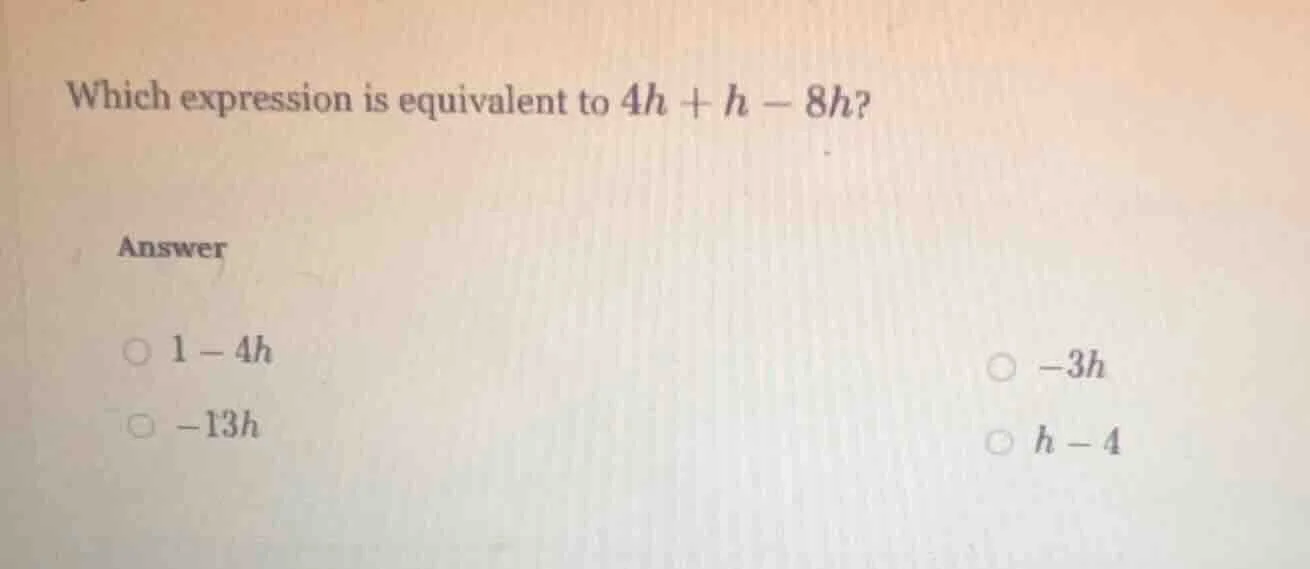 which expression is equivalent to $4h + h - 8h$? answer $\\circ$ $1 - 4…