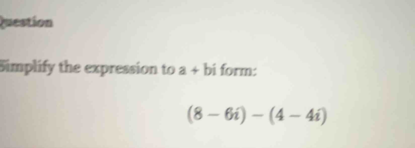question simplify the expression to a + bi form: (8 - 6i) - (4 - 4i)