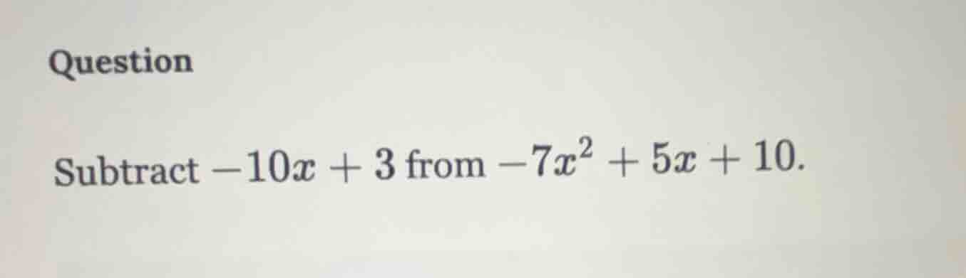 question subtract $-10x + 3$ from $-7x^2 + 5x + 10$.