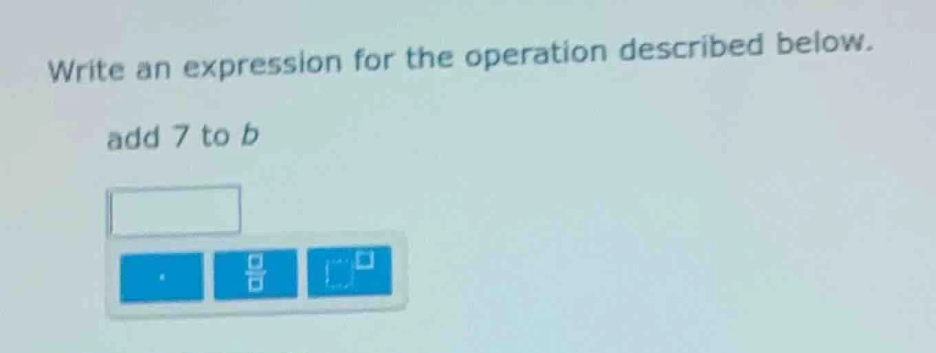 write an expression for the operation described below. add 7 to b
