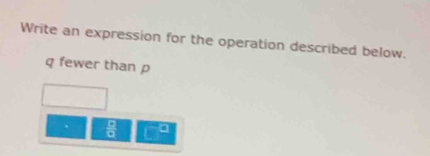 write an expression for the operation described below. q fewer than p
