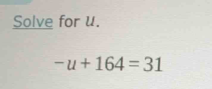 solve for u. -u + 164 = 31