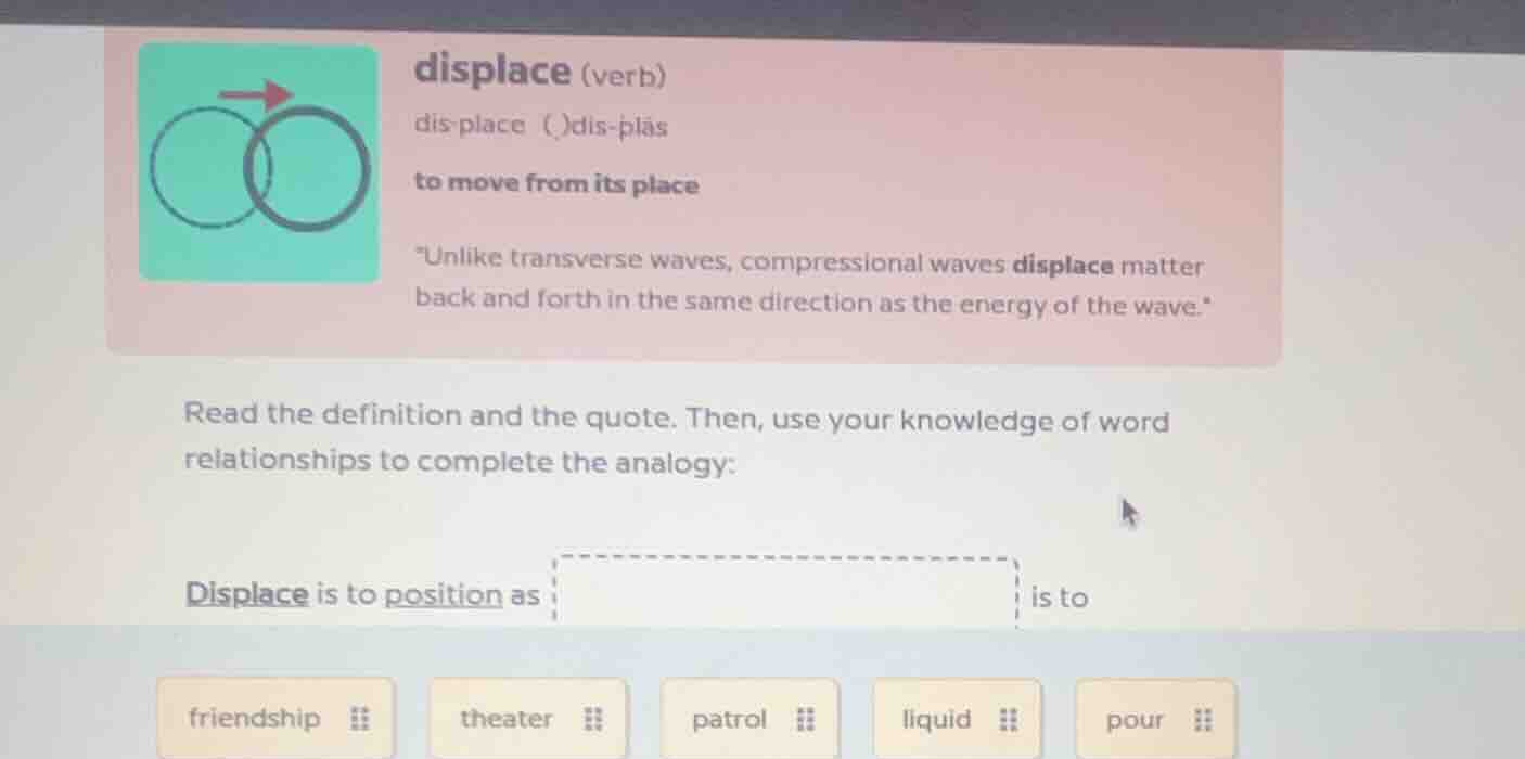 displace (verb) dis place ()dis-ˈplās to move from its place \unlike tr…