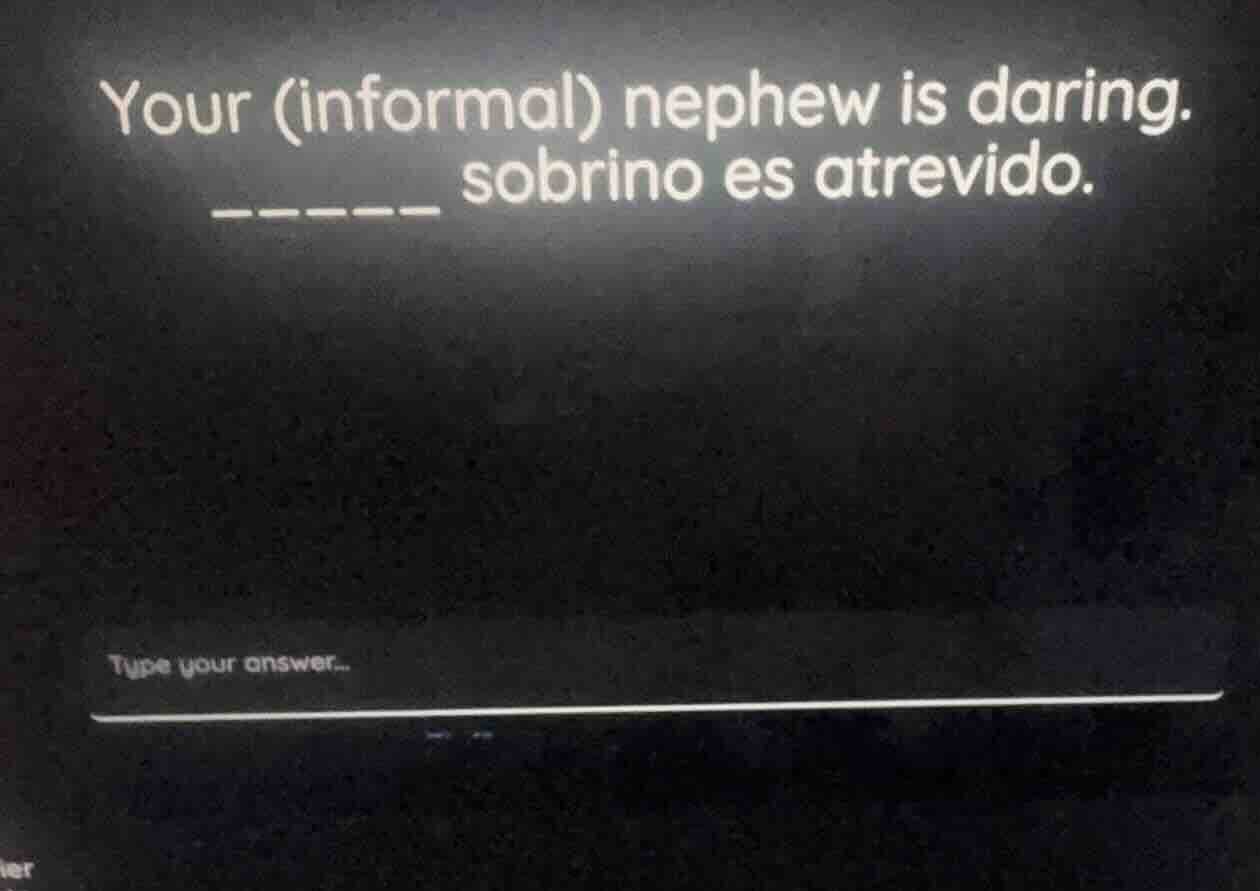 your (informal) nephew is daring. ______ sobrino es atrevido.