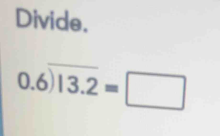 divide. 0.6)13.2 = \\boxed{}