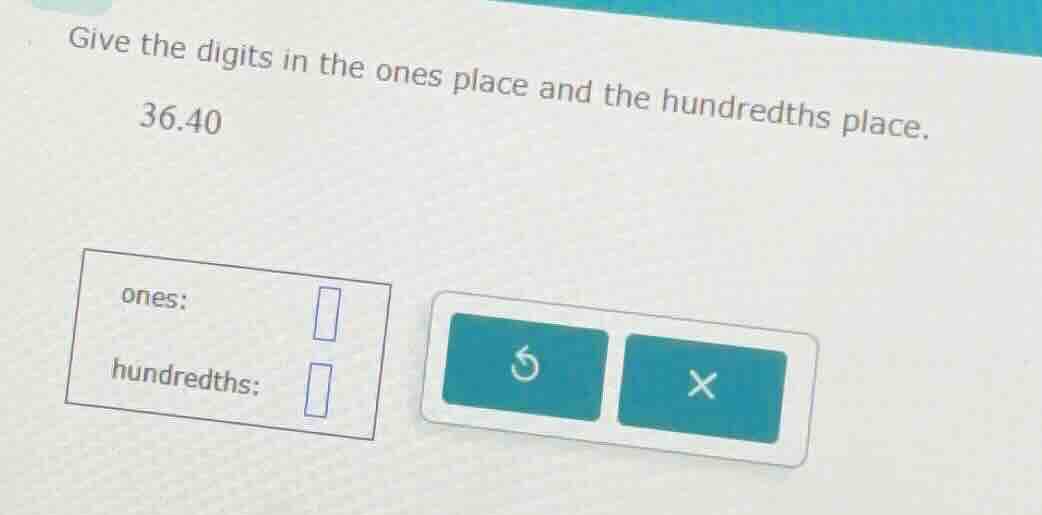give the digits in the ones place and the hundredths place. 36.40 ones:…