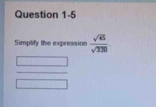 question 1-5 simplify the expression \\(\\frac{\\sqrt{45}}{\\sqrt{320}}…