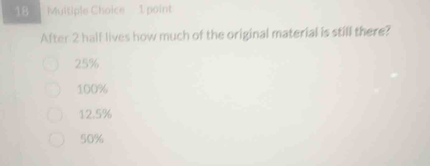 18 multiple choice 1 point after 2 half lives how much of the original …