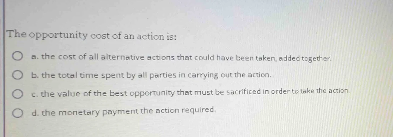 the opportunity cost of an action is: a. the cost of all alternative ac…