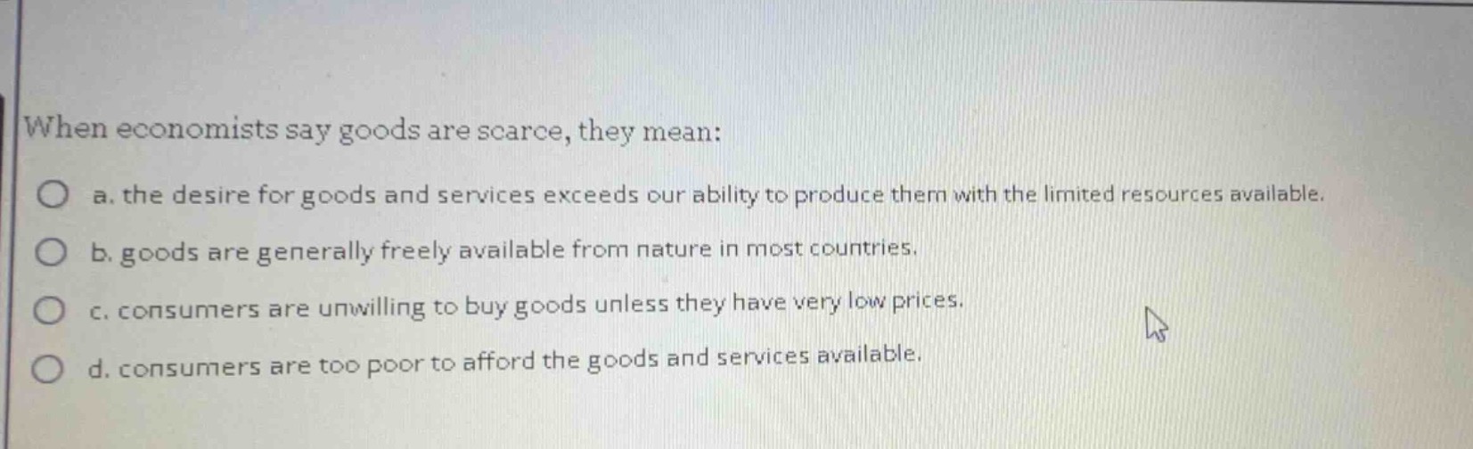 when economists say goods are scarce, they mean: a. the desire for good…