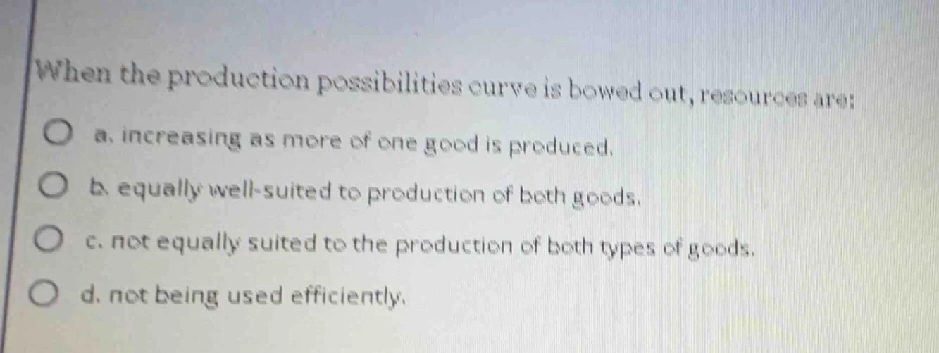when the production possibilities curve is bowed out, resources are: a.…