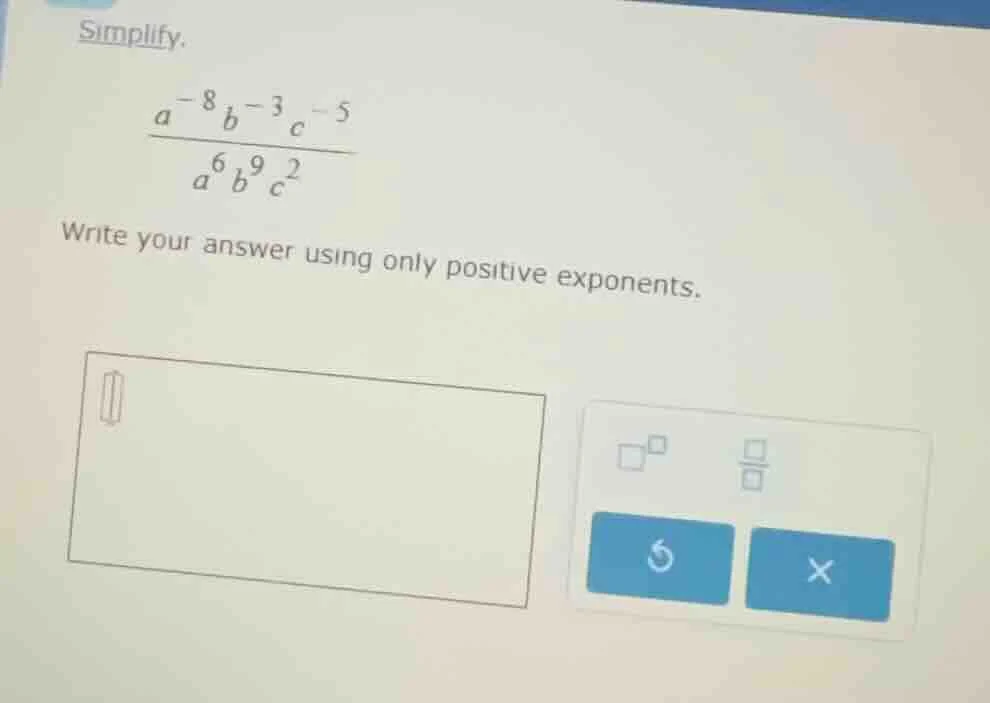 simplify. \\(\frac{a^{-8}b^{-3}c^{-5}}{a^{6}b^{9}c^{2}}\\) write your a…