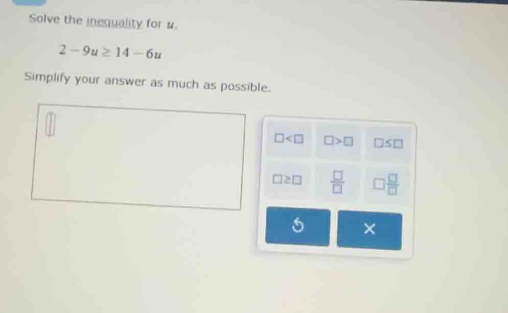 solve the inequality for u. 2 - 9u ≥ 14 - 6u simplify your answer as mu…