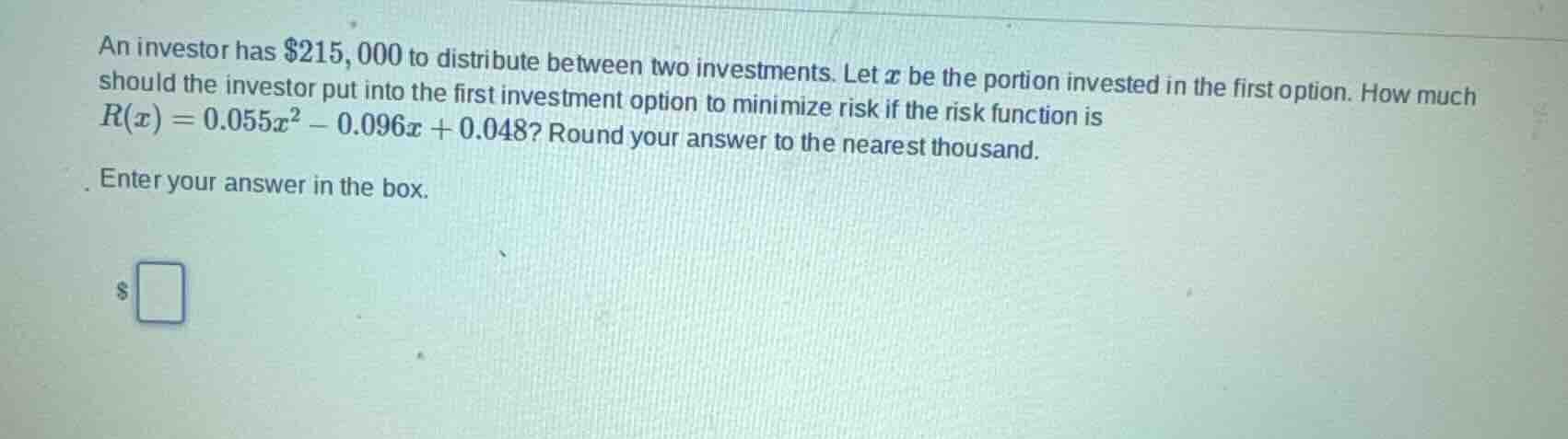 an investor has $215,000 to distribute between two investments. let x b…